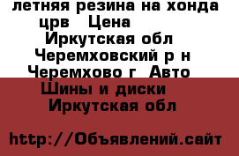 летняя резина на хонда-црв › Цена ­ 2 500 - Иркутская обл., Черемховский р-н, Черемхово г. Авто » Шины и диски   . Иркутская обл.